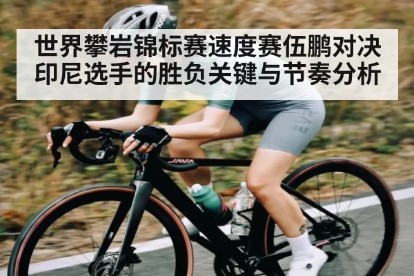 世界攀岩锦标赛速度赛伍鹏对决印尼选手的胜负关键与节奏分析