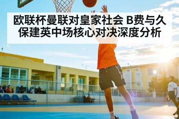 欧联杯曼联对皇家社会 B费与久保建英中场核心对决深度分析