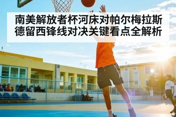 南美解放者杯河床对帕尔梅拉斯德留西锋线对决关键看点全解析